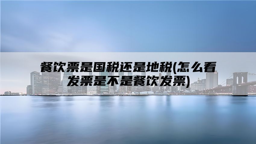 餐饮票是国税还是地税(怎么看发票是不是餐饮发票)