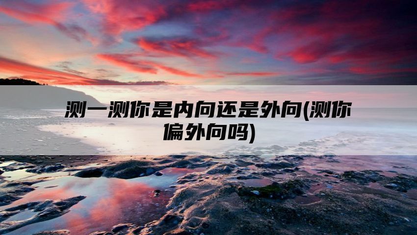 测一测你是内向还是外向(测你偏外向吗)