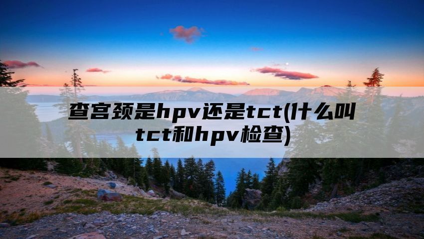 查宫颈是hpv还是tct(什么叫tct和hpv检查)