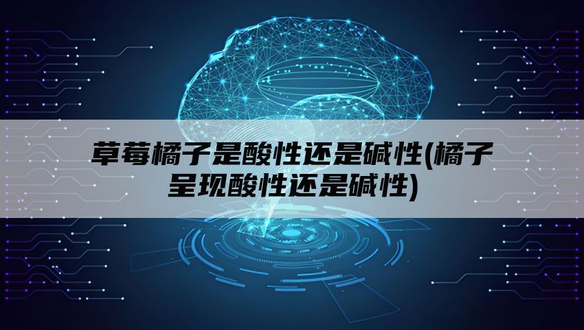 草莓橘子是酸性还是碱性(橘子呈现酸性还是碱性)