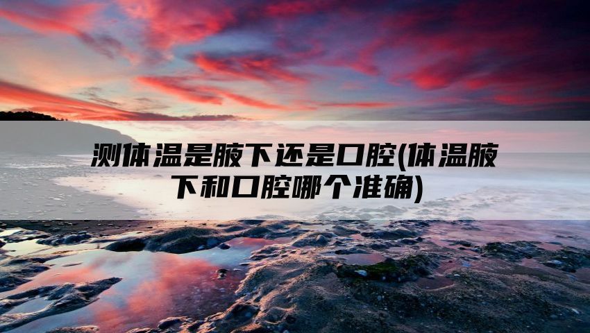 测体温是腋下还是口腔(体温腋下和口腔哪个准确)