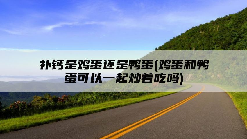 补钙是鸡蛋还是鸭蛋(鸡蛋和鸭蛋可以一起炒着吃吗)