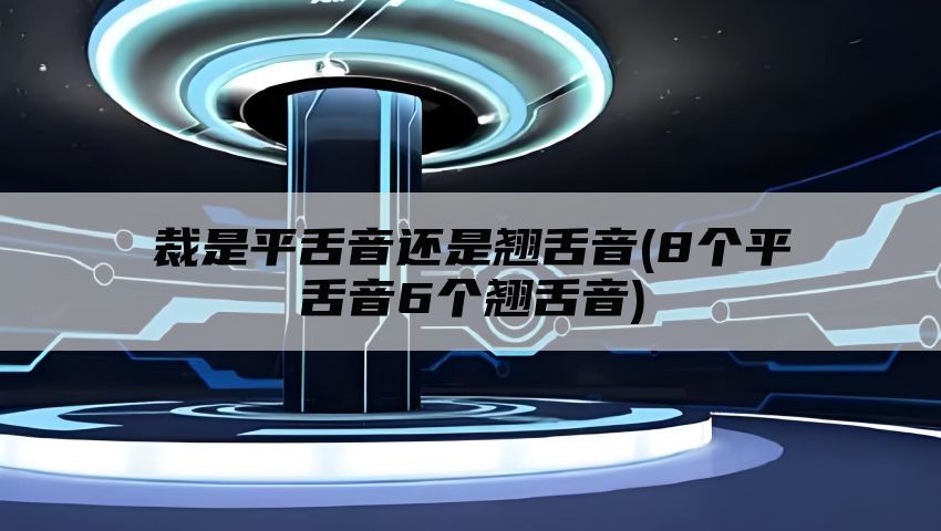 裁是平舌音还是翘舌音(8个平舌音6个翘舌音)