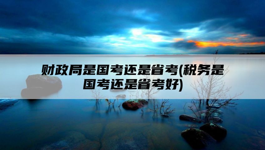 财政局是国考还是省考(税务是国考还是省考好)