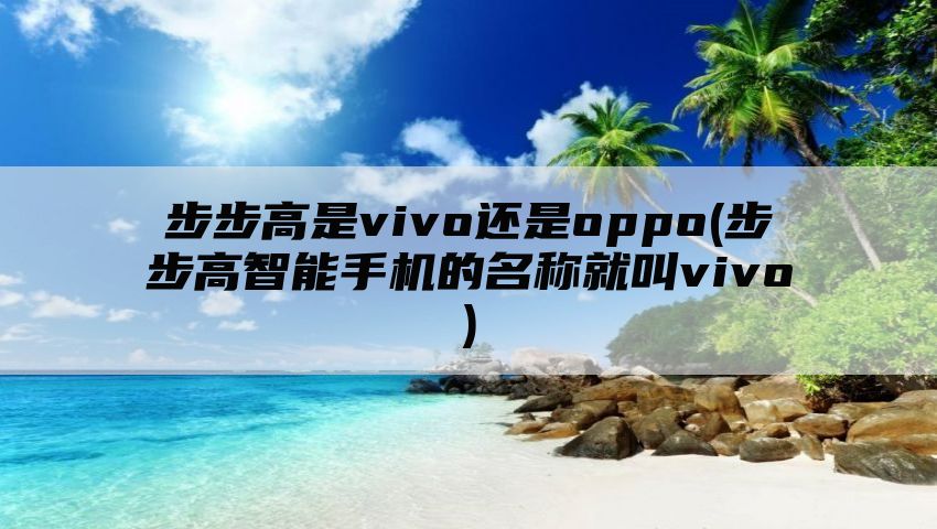 步步高是vivo还是oppo(步步高智能手机的名称就叫vivo)