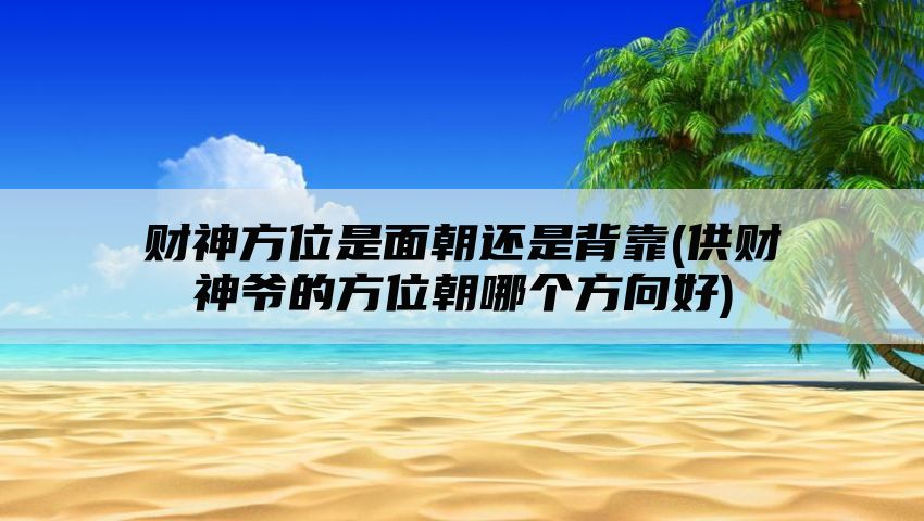 财神方位是面朝还是背靠(供财神爷的方位朝哪个方向好)