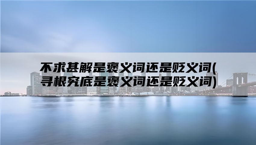 不求甚解是褒义词还是贬义词(寻根究底是褒义词还是贬义词)