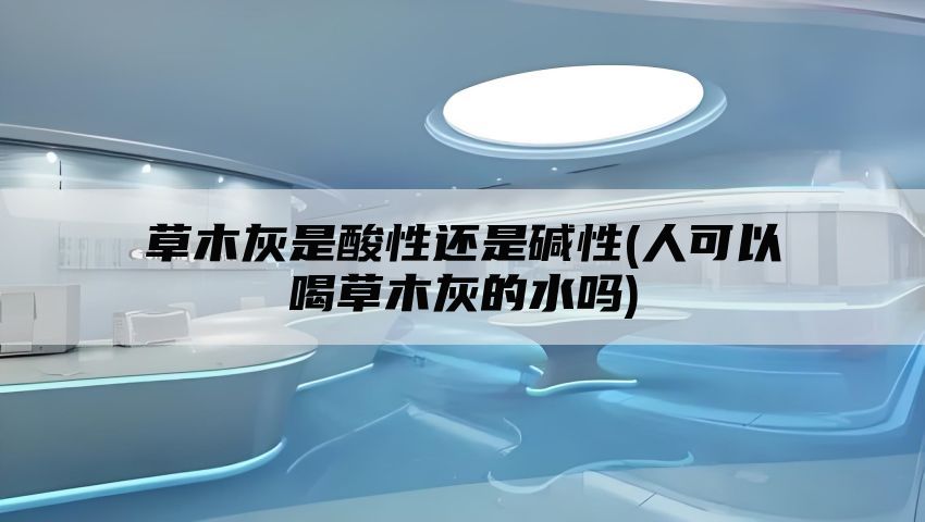 草木灰是酸性还是碱性(人可以喝草木灰的水吗)