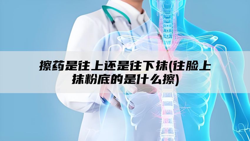 擦药是往上还是往下抹(往脸上抹粉底的是什么擦)