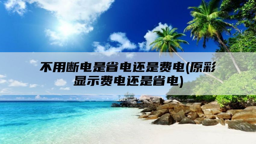 不用断电是省电还是费电(原彩显示费电还是省电)