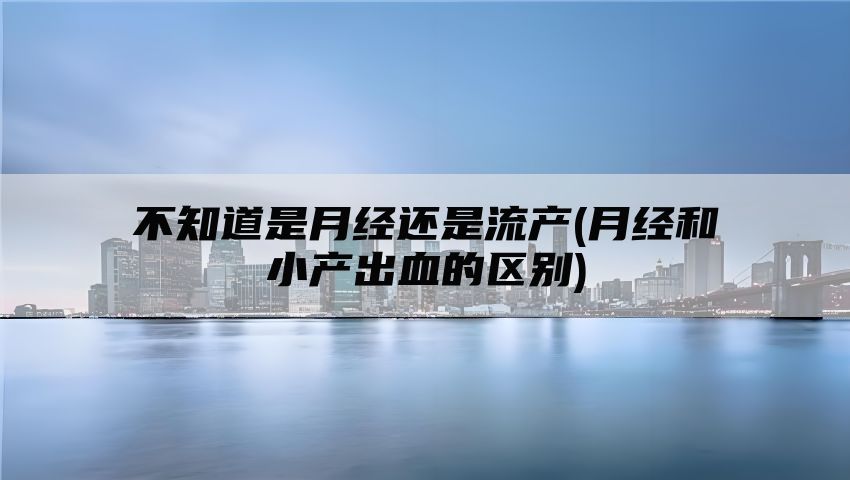 不知道是月经还是流产(月经和小产出血的区别)