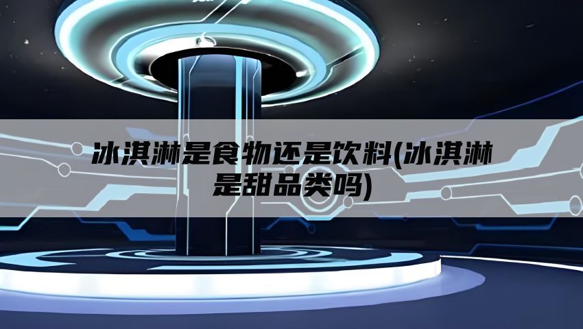 冰淇淋是食物还是饮料(冰淇淋是甜品类吗)