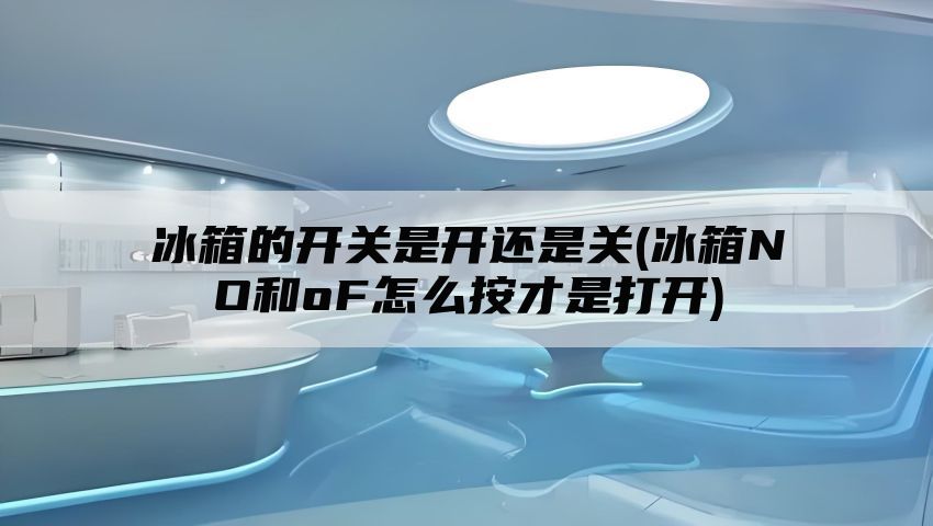 冰箱的开关是开还是关(冰箱NO和oF怎么按才是打开)