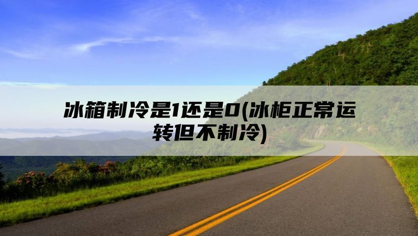 冰箱制冷是1还是0(冰柜正常运转但不制冷)