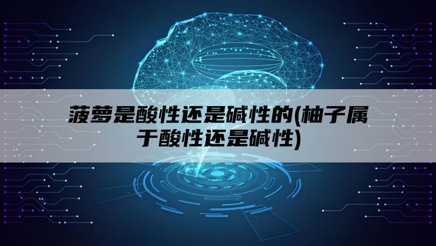 菠萝是酸性还是碱性的(柚子属于酸性还是碱性)