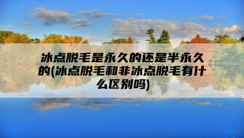 冰点脱毛是永久的还是半永久的(冰点脱毛和非冰点脱毛有什么区别吗)