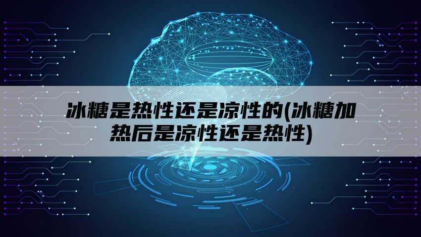 冰糖是热性还是凉性的(冰糖加热后是凉性还是热性)