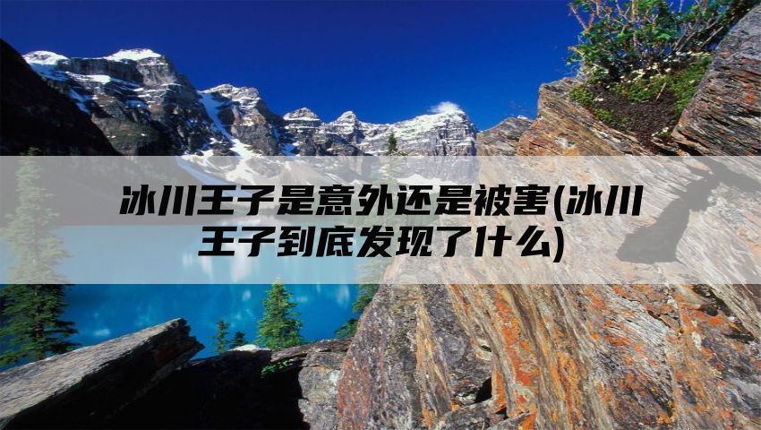 冰川王子是意外还是被害(冰川王子到底发现了什么)