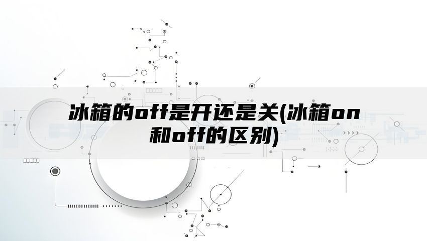 冰箱的off是开还是关(冰箱on和off的区别)