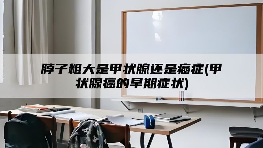 脖子粗大是甲状腺还是癌症(甲状腺癌的早期症状)