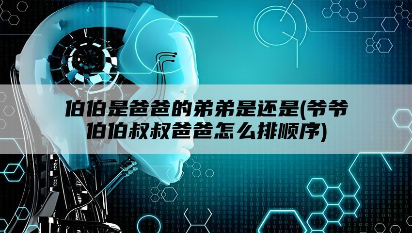 伯伯是爸爸的弟弟是还是(爷爷伯伯叔叔爸爸怎么排顺序)