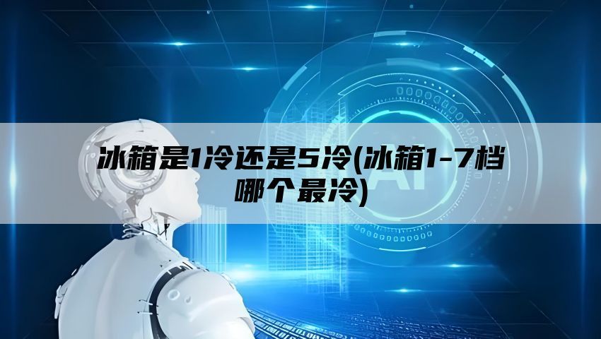 冰箱是1冷还是5冷(冰箱1-7档哪个最冷)