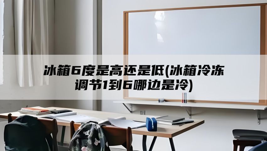 冰箱6度是高还是低(冰箱冷冻调节1到6哪边是冷)