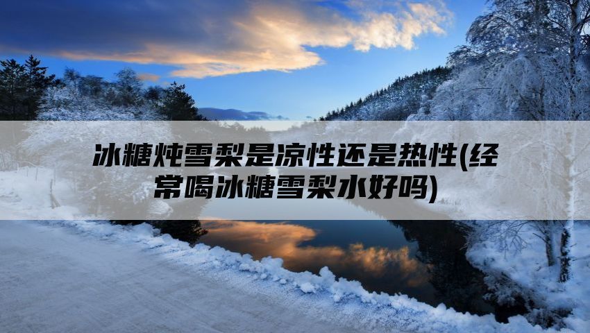 冰糖炖雪梨是凉性还是热性(经常喝冰糖雪梨水好吗)