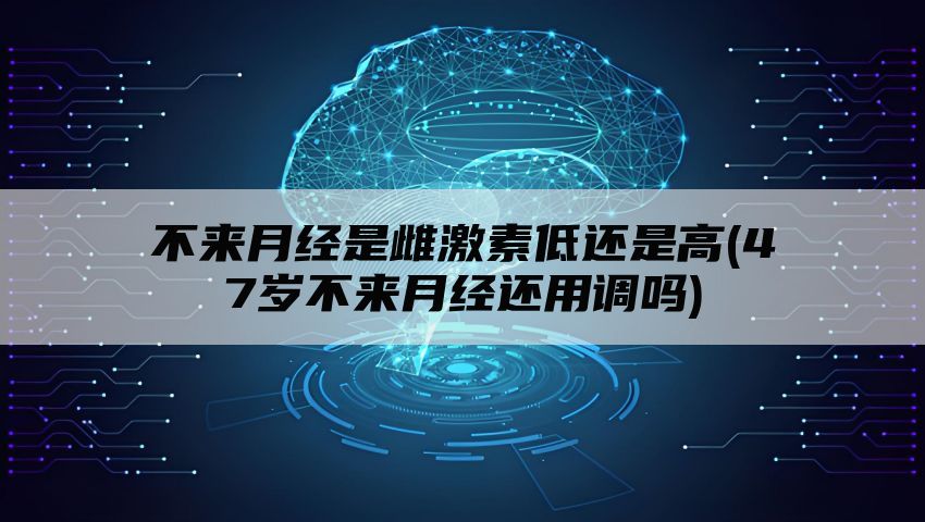 不来月经是雌激素低还是高(47岁不来月经还用调吗)