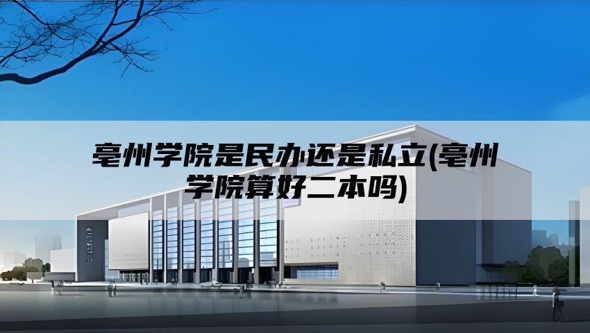 亳州学院是民办还是私立(亳州学院算好二本吗)