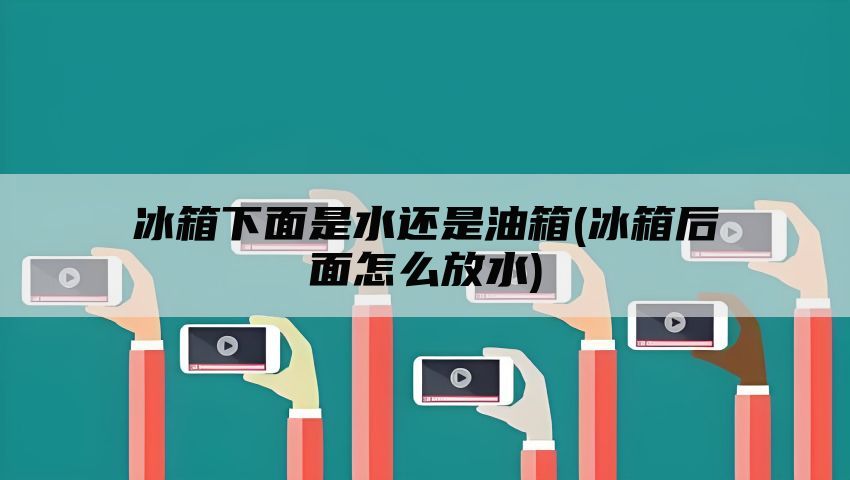 冰箱下面是水还是油箱(冰箱后面怎么放水)