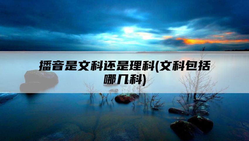 播音是文科还是理科(文科包括哪几科)