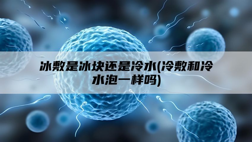 冰敷是冰块还是冷水(冷敷和冷水泡一样吗)