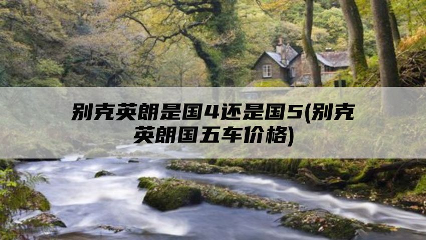 别克英朗是国4还是国5(别克英朗国五车价格)