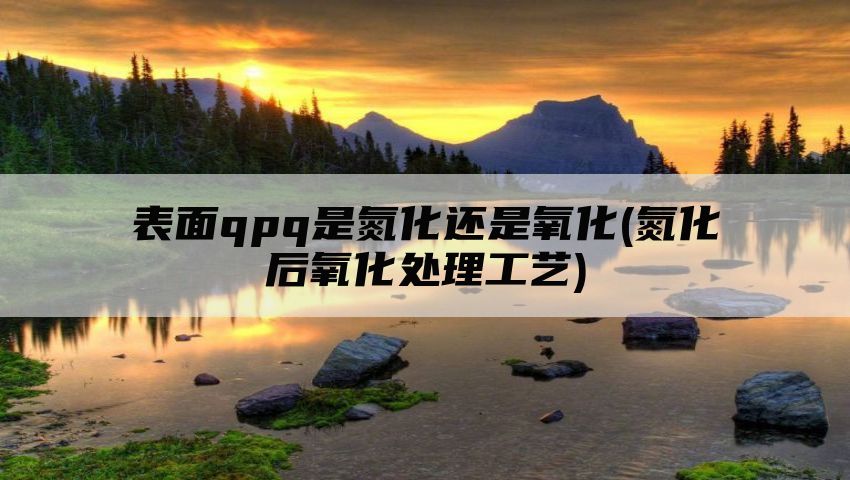 表面qpq是氮化还是氧化(氮化后氧化处理工艺)