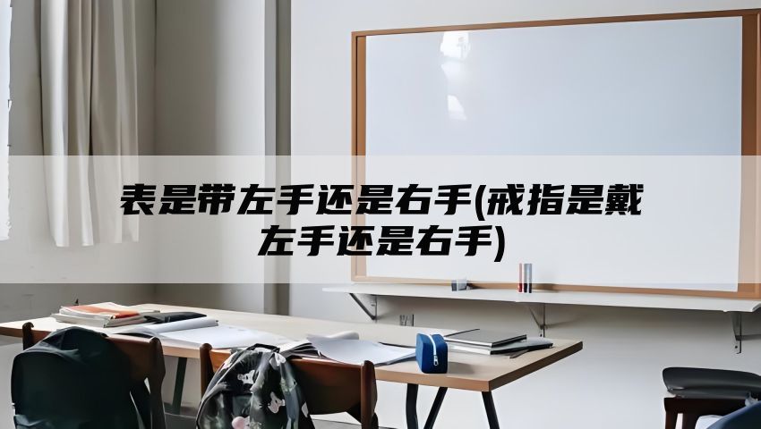 表是带左手还是右手(戒指是戴左手还是右手)